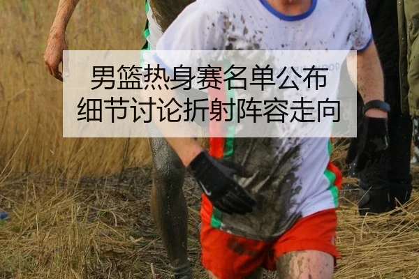 男篮热身赛名单公布 细节讨论折射阵容走向
