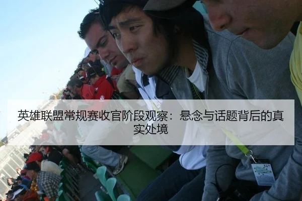 英雄联盟常规赛收官阶段观察：悬念与话题背后的真实处境