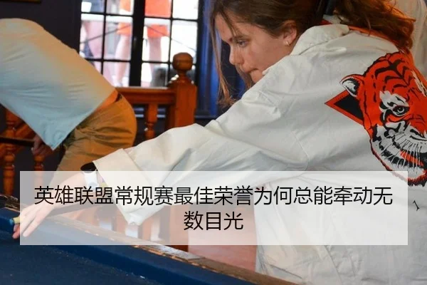 英雄联盟常规赛最佳荣誉为何总能牵动无数目光